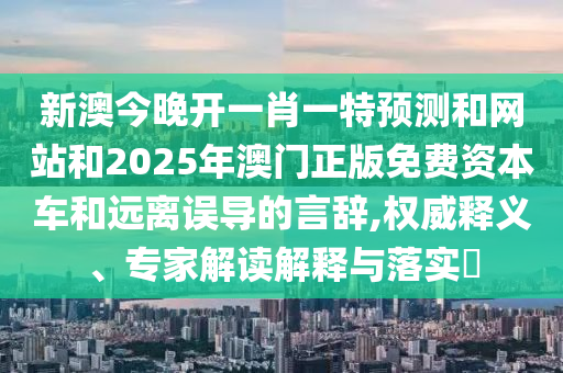 新澳今晚開一肖一特預(yù)測和網(wǎng)站和2025年澳門正版免費資本車和遠離誤導(dǎo)的言辭,權(quán)威釋義、專家解讀解釋與落實?