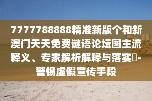 7777788888精準新版?zhèn)€和新澳門天天免費謎語論壇圖主流釋義、專家解析解釋與落實?-警惕虛假宣傳手段