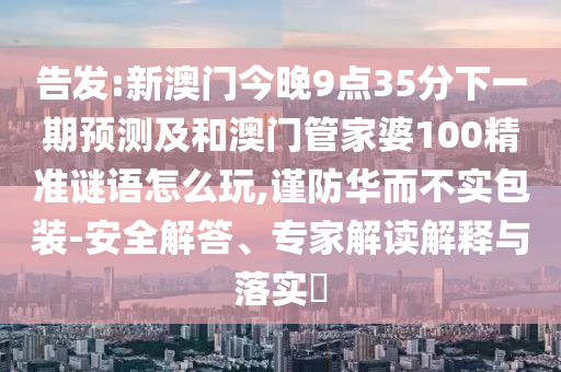 告發(fā):新澳門今晚9點(diǎn)35分下一期預(yù)測(cè)及和澳門管家婆100精準(zhǔn)謎語(yǔ)怎么玩,謹(jǐn)防華而不實(shí)包裝-安全解答、專家解讀解釋與落實(shí)?