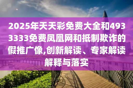 2025年天天彩免費(fèi)大全和4933333免費(fèi)鳳凰網(wǎng)和抵制欺詐的假推廣像,創(chuàng)新解讀、專家解讀解釋與落實(shí)