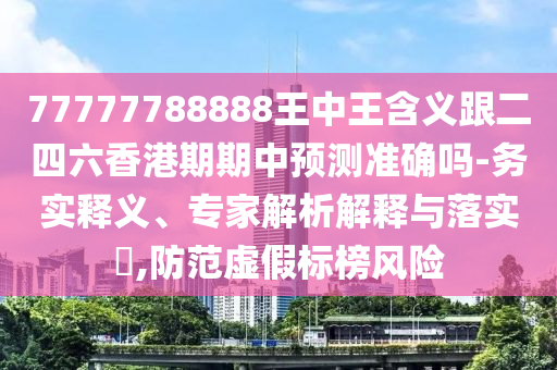 77777788888王中王含義跟二四六香港期期中預(yù)測準確嗎-務(wù)實釋義、專家解析解釋與落實?,防范虛假標榜風險