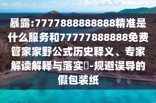 暴露:7777888888888精準(zhǔn)是什么服務(wù)和77777888888免費(fèi)管家家野公式歷史釋義、專家解讀解釋與落實(shí)?-規(guī)避誤導(dǎo)的假包裝紙