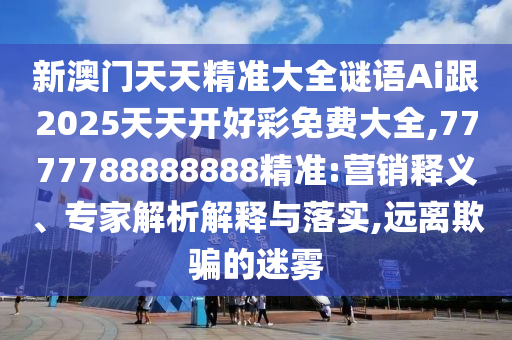 新澳門天天精準大全謎語Ai跟2025天天開好彩免費大全,7777788888888精準:營銷釋義、專家解析解釋與落實,遠離欺騙的迷霧