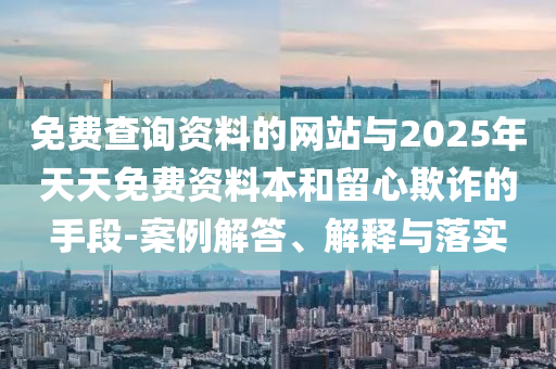 免費查詢資料的網站與2025年天天免費資料本和留心欺詐的手段-案例解答、解釋與落實