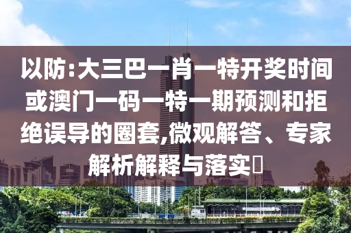 以防:大三巴一肖一特開獎時間或澳門一碼一特一期預測和拒絕誤導的圈套,微觀解答、專家解析解釋與落實?