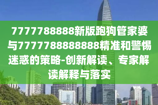 7777788888新版跑狗管家婆與7777788888888精準和警惕迷惑的策略-創(chuàng)新解讀、專家解讀解釋與落實