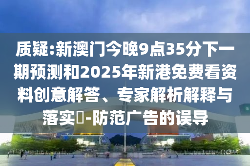 質(zhì)疑:新澳門今晚9點(diǎn)35分下一期預(yù)測(cè)和2025年新港免費(fèi)看資料創(chuàng)意解答、專家解析解釋與落實(shí)?-防范廣告的誤導(dǎo)