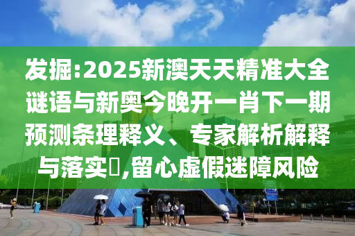 發(fā)掘:2025新澳天天精準(zhǔn)大全謎語與新奧今晚開一肖下一期預(yù)測(cè)條理釋義、專家解析解釋與落實(shí)?,留心虛假迷障風(fēng)險(xiǎn)
