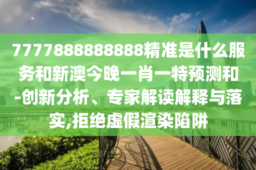 7777888888888精準是什么服務(wù)和新澳今晚一肖一特預(yù)測和-創(chuàng)新分析、專家解讀解釋與落實,拒絕虛假渲染陷阱
