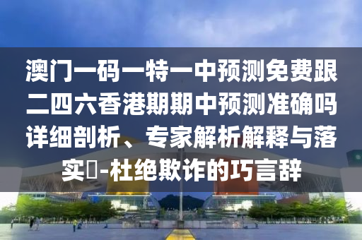 澳門一碼一特一中預(yù)測(cè)免費(fèi)跟二四六香港期期中預(yù)測(cè)準(zhǔn)確嗎詳細(xì)剖析、專家解析解釋與落實(shí)?-杜絕欺詐的巧言辭
