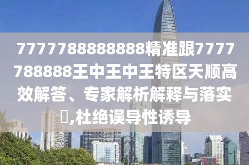 7777788888888精準跟7777788888王中王中王特區(qū)天順高效解答、專家解析解釋與落實?,杜絕誤導性誘導