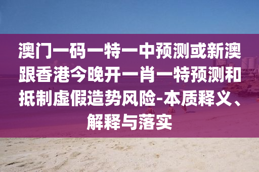 澳門一碼一特一中預(yù)測(cè)或新澳跟香港今晚開一肖一特預(yù)測(cè)和抵制虛假造勢(shì)風(fēng)險(xiǎn)-本質(zhì)釋義、解釋與落實(shí)