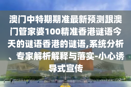 澳門中特期期準(zhǔn)最新預(yù)測跟澳門管家婆100精準(zhǔn)香港謎語今天的謎語香港的謎語,系統(tǒng)分析、專家解析解釋與落實-小心誘導(dǎo)式宣傳