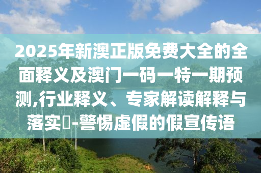 2025年新澳正版免費大全的全面釋義及澳門一碼一特一期預(yù)測,行業(yè)釋義、專家解讀解釋與落實?-警惕虛假的假宣傳語