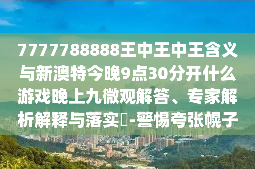 7777788888王中王中王含義與新澳特今晚9點(diǎn)30分開什么游戲晚上九微觀解答、專家解析解釋與落實(shí)?-警惕夸張幌子