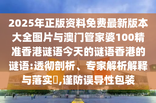 2025年正版資料免費(fèi)最新版本大全圖片與澳門管家婆100精準(zhǔn)香港謎語今天的謎語香港的謎語:透徹剖析、專家解析解釋與落實(shí)?,謹(jǐn)防誤導(dǎo)性包裝