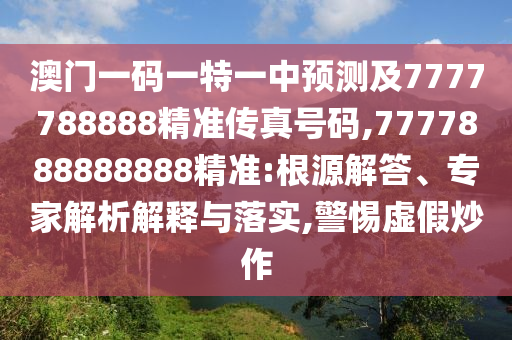 澳門一碼一特一中預(yù)測(cè)及7777788888精準(zhǔn)傳真號(hào)碼,7777888888888精準(zhǔn):根源解答、專家解析解釋與落實(shí),警惕虛假炒作