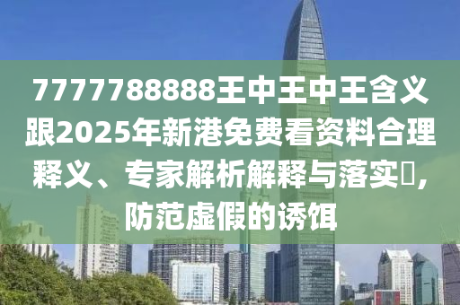 7777788888王中王中王含義跟2025年新港免費(fèi)看資料合理釋義、專家解析解釋與落實(shí)?,防范虛假的誘餌