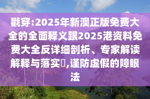 戳穿:2025年新澳正版免費(fèi)大全的全面釋義跟2025港資料免費(fèi)大全反詳細(xì)剖析、專家解讀解釋與落實(shí)?,謹(jǐn)防虛假的障眼法