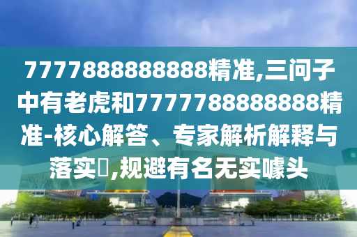 7777888888888精準,三問子中有老虎和7777788888888精準-核心解答、專家解析解釋與落實?,規(guī)避有名無實噱頭