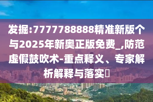 發(fā)掘:7777788888精準(zhǔn)新版?zhèn)€與2025年新奧正版免費_,防范虛假鼓吹術(shù)-重點釋義、專家解析解釋與落實?