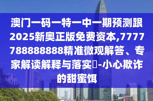 澳門一碼一特一中一期預(yù)測(cè)跟2025新奧正版免費(fèi)資本,7777788888888精準(zhǔn)微觀解答、專家解讀解釋與落實(shí)?-小心欺詐的甜蜜餌