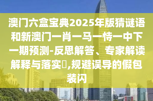 澳門六盒寶典2025年版猜謎語和新澳門一肖一馬一恃一中下一期預測-反思解答、專家解讀解釋與落實?,規(guī)避誤導的假包裝閃