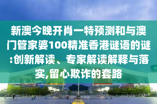 新澳今晚開肖一特預測和與澳門管家婆100精準香港謎語的謎:創(chuàng)新解讀、專家解讀解釋與落實,留心欺詐的套路