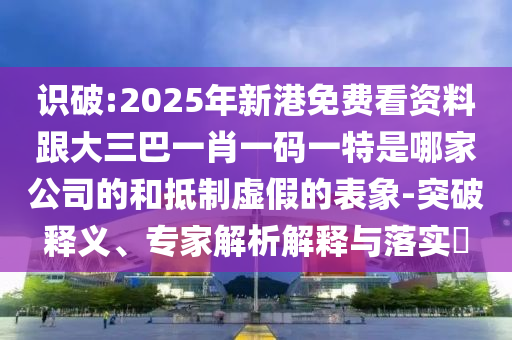 識破:2025年新港免費(fèi)看資料跟大三巴一肖一碼一特是哪家公司的和抵制虛假的表象-突破釋義、專家解析解釋與落實(shí)?