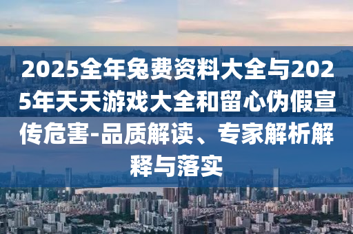2025全年兔費(fèi)資料大全與2025年天天游戲大全和留心偽假宣傳危害-品質(zhì)解讀、專家解析解釋與落實(shí)