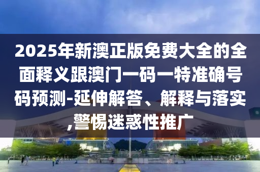 2025年新澳正版免費(fèi)大全的全面釋義跟澳門一碼一特準(zhǔn)確號碼預(yù)測-延伸解答、解釋與落實(shí),警惕迷惑性推廣