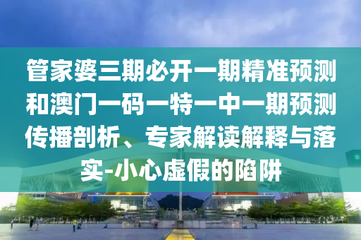 管家婆三期必開(kāi)一期精準(zhǔn)預(yù)測(cè)和澳門一碼一特一中一期預(yù)測(cè)傳播剖析、專家解讀解釋與落實(shí)-小心虛假的陷阱