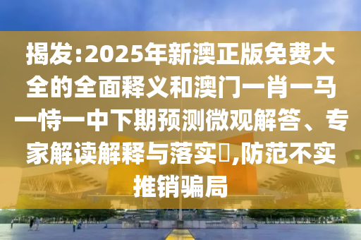 揭發(fā):2025年新澳正版免費大全的全面釋義和澳門一肖一馬一恃一中下期預(yù)測微觀解答、專家解讀解釋與落實?,防范不實推銷騙局
