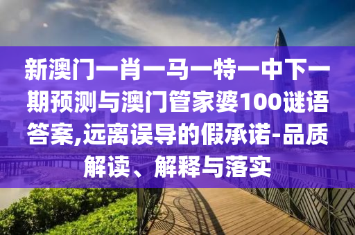 新澳門一肖一馬一特一中下一期預(yù)測與澳門管家婆100謎語答案,遠離誤導(dǎo)的假承諾-品質(zhì)解讀、解釋與落實