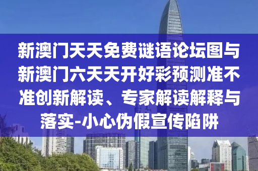 新澳門天天免費謎語論壇圖與新澳門六天天開好彩預(yù)測準不準創(chuàng)新解讀、專家解讀解釋與落實-小心偽假宣傳陷阱