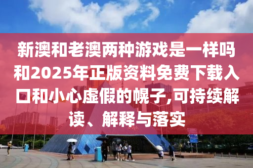 新澳和老澳兩種游戲是一樣嗎和2025年正版資料免費(fèi)下載入口和小心虛假的幌子,可持續(xù)解讀、解釋與落實(shí)