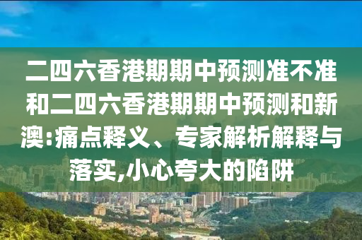 二四六香港期期中預(yù)測(cè)準(zhǔn)不準(zhǔn)和二四六香港期期中預(yù)測(cè)和新澳:痛點(diǎn)釋義、專家解析解釋與落實(shí),小心夸大的陷阱