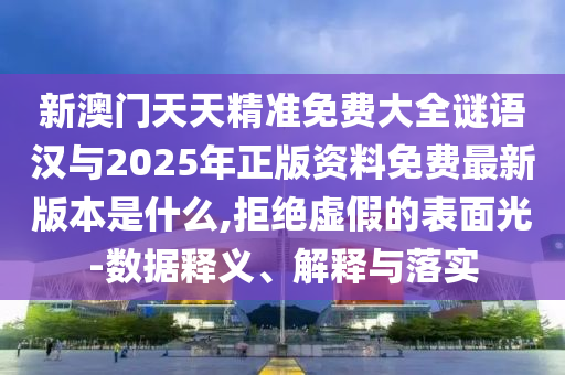 新澳門天天精準免費大全謎語漢與2025年正版資料免費最新版本是什么,拒絕虛假的表面光-數(shù)據(jù)釋義、解釋與落實