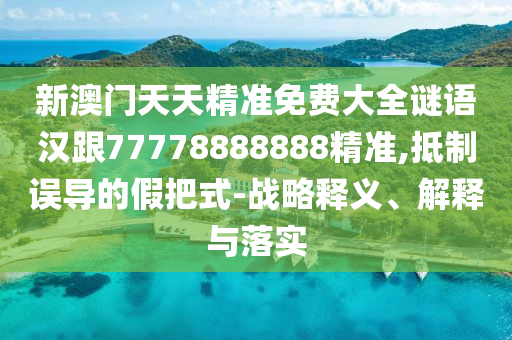 新澳門天天精準免費大全謎語漢跟77778888888精準,抵制誤導的假把式-戰(zhàn)略釋義、解釋與落實