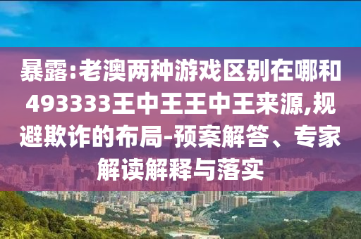 暴露:老澳兩種游戲區(qū)別在哪和493333王中王王中王來源,規(guī)避欺詐的布局-預(yù)案解答、專家解讀解釋與落實(shí)