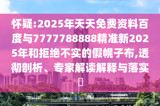 懷疑:2025年天天免費資料百度與7777788888精準(zhǔn)新2025年和拒絕不實的假幌子布,透徹剖析、專家解讀解釋與落實?