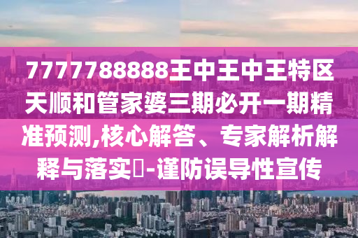 7777788888王中王中王特區(qū)天順和管家婆三期必開一期精準預(yù)測,核心解答、專家解析解釋與落實?-謹防誤導(dǎo)性宣傳