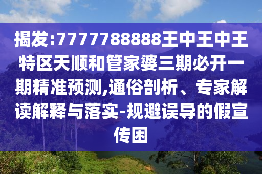 揭發(fā):7777788888王中王中王特區(qū)天順和管家婆三期必開一期精準預測,通俗剖析、專家解讀解釋與落實-規(guī)避誤導的假宣傳困
