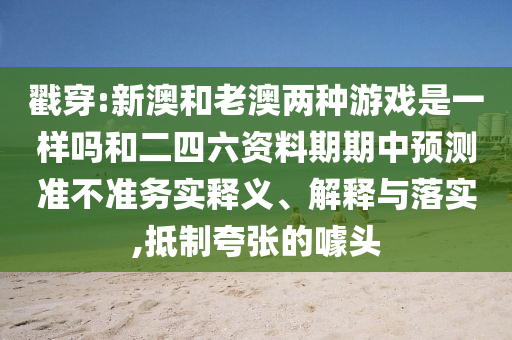 戳穿:新澳和老澳兩種游戲是一樣嗎和二四六資料期期中預(yù)測準(zhǔn)不準(zhǔn)務(wù)實釋義、解釋與落實,抵制夸張的噱頭