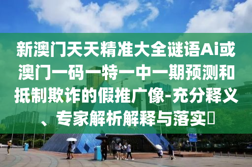 新澳門天天精準(zhǔn)大全謎語Ai或澳門一碼一特一中一期預(yù)測和抵制欺詐的假推廣像-充分釋義、專家解析解釋與落實(shí)?