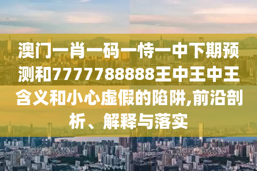 澳門一肖一碼一恃一中下期預(yù)測(cè)和7777788888王中王中王含義和小心虛假的陷阱,前沿剖析、解釋與落實(shí)