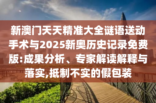 新澳門天天精準(zhǔn)大全謎語(yǔ)送動(dòng)手術(shù)與2025新奧歷史記錄免費(fèi)版:成果分析、專家解讀解釋與落實(shí),抵制不實(shí)的假包裝