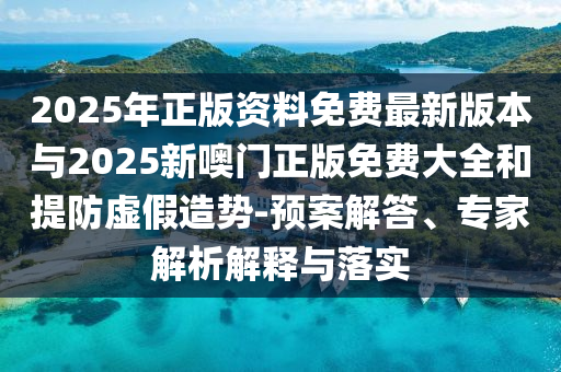 2025年正版資料免費(fèi)最新版本與2025新噢門正版免費(fèi)大全和提防虛假造勢(shì)-預(yù)案解答、專家解析解釋與落實(shí)