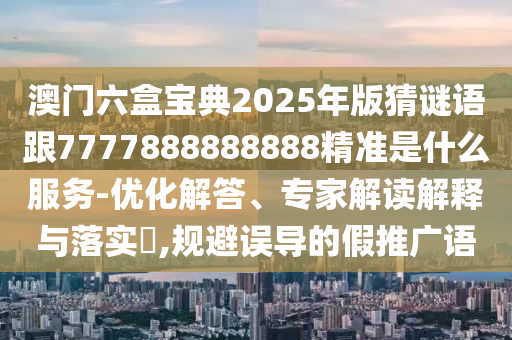澳門六盒寶典2025年版猜謎語跟7777888888888精準(zhǔn)是什么服務(wù)-優(yōu)化解答、專家解讀解釋與落實(shí)?,規(guī)避誤導(dǎo)的假推廣語