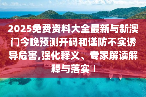 2025免費(fèi)資料大全最新與新澳門今晚預(yù)測(cè)開碼和謹(jǐn)防不實(shí)誘導(dǎo)危害,強(qiáng)化釋義、專家解讀解釋與落實(shí)?